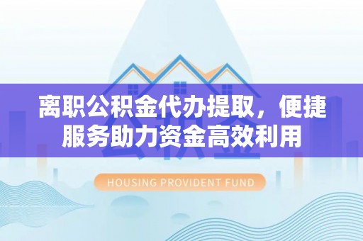 高阳离职公积金代办提取，便捷服务助力资金高效利用