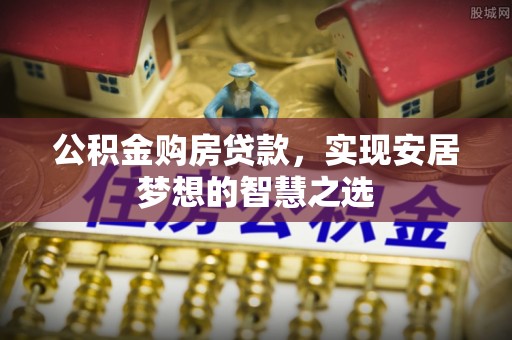 高阳公积金购房贷款，实现安居梦想的智慧之选
