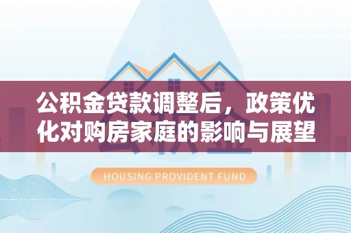 高阳公积金贷款调整后，政策优化对购房家庭的影响与展望