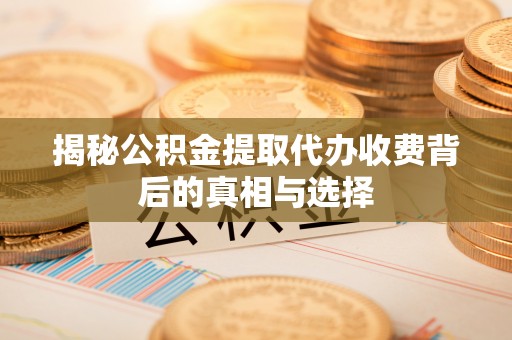 高阳揭秘公积金提取代办收费背后的真相与选择