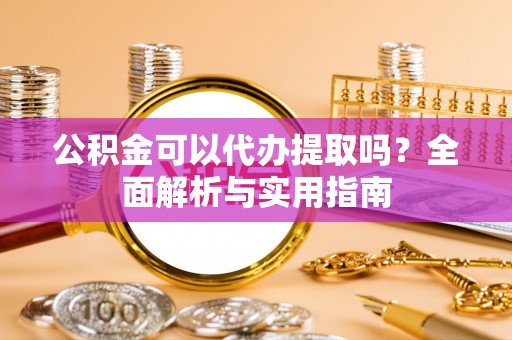 高阳公积金可以代办提取吗？全面解析与实用指南