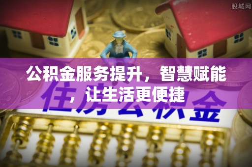 高阳公积金服务提升，智慧赋能，让生活更便捷