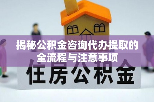 高阳揭秘公积金咨询代办提取的全流程与注意事项
