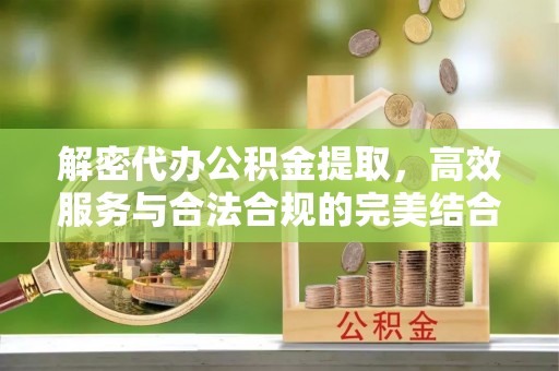 高阳解密代办公积金提取，高效服务与合法合规的完美结合