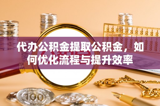 高阳代办公积金提取公积金，如何优化流程与提升效率