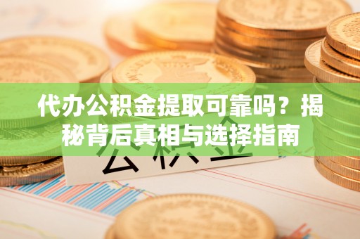 高阳代办公积金提取可靠吗？揭秘背后真相与选择指南
