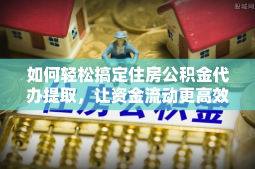 高阳如何轻松搞定住房公积金代办提取，让资金流动更高效