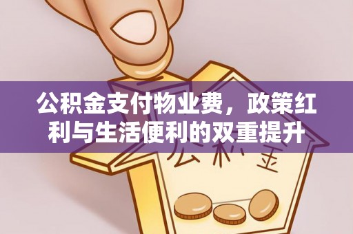 高阳公积金支付物业费，政策红利与生活便利的双重提升