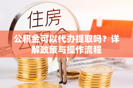 高阳公积金可以代办提取吗？详解政策与操作流程