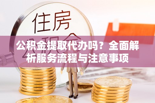 高阳公积金提取代办吗？全面解析服务流程与注意事项