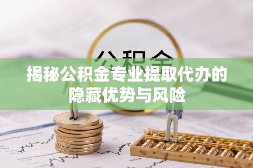 高阳揭秘公积金专业提取代办的隐藏优势与风险