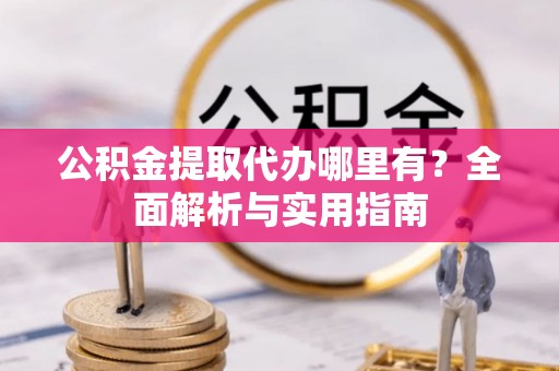 高阳公积金提取代办哪里有？全面解析与实用指南