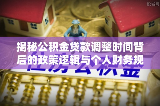 高阳揭秘公积金贷款调整时间背后的政策逻辑与个人财务规划