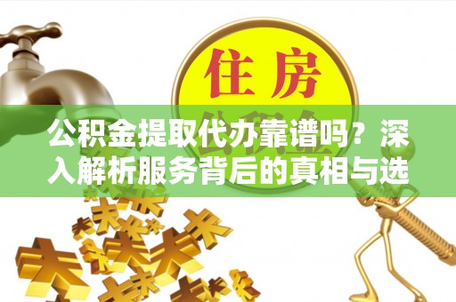 高阳公积金提取代办靠谱吗？深入解析服务背后的真相与选择指南