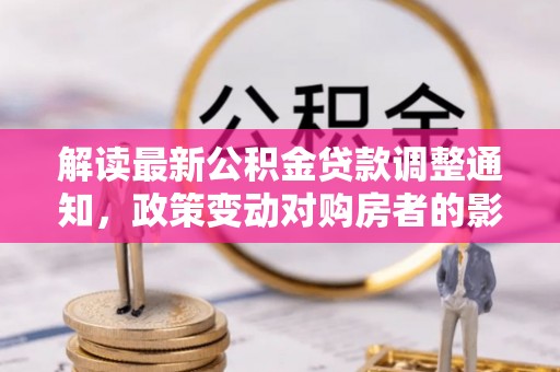 高阳解读最新公积金贷款调整通知，政策变动对购房者的影响