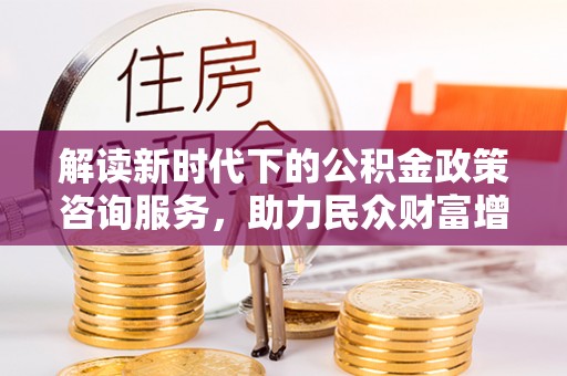 高阳解读新时代下的公积金政策咨询服务，助力民众财富增值与安居梦想