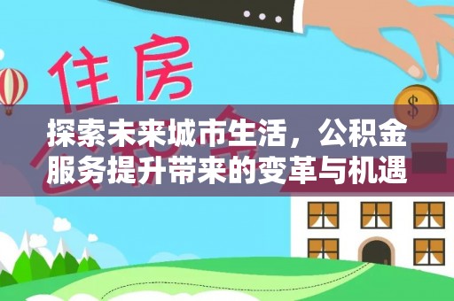 高阳探索未来城市生活，公积金服务提升带来的变革与机遇