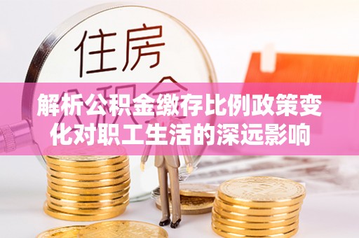 高阳解析公积金缴存比例政策变化对职工生活的深远影响