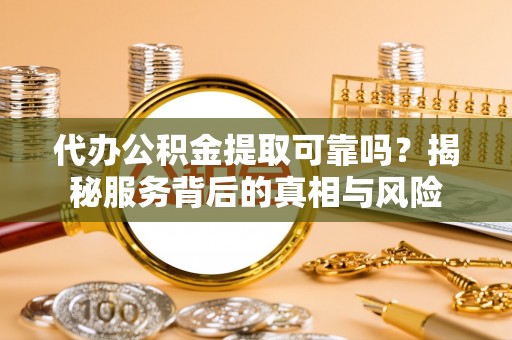 高阳代办公积金提取可靠吗？揭秘服务背后的真相与风险