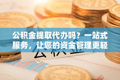 高阳公积金提取代办吗？一站式服务，让您的资金管理更轻松
