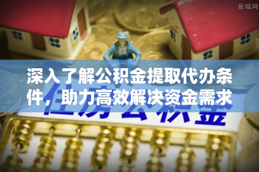 高阳深入了解公积金提取代办条件，助力高效解决资金需求