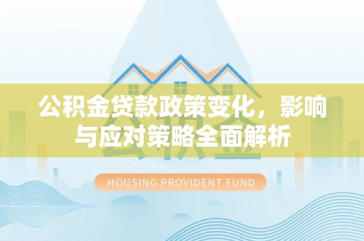 高阳公积金贷款政策变化，影响与应对策略全面解析