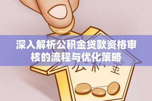 高阳深入解析公积金贷款资格审核的流程与优化策略