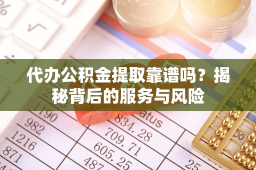 高阳代办公积金提取靠谱吗？揭秘背后的服务与风险