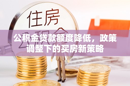 高阳公积金贷款额度降低，政策调整下的买房新策略