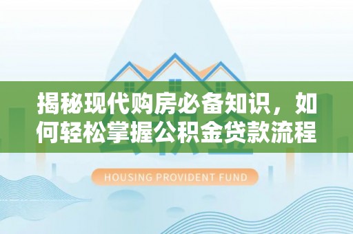 高阳揭秘现代购房必备知识，如何轻松掌握公积金贷款流程
