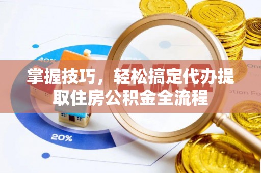 高阳掌握技巧，轻松搞定代办提取住房公积金全流程