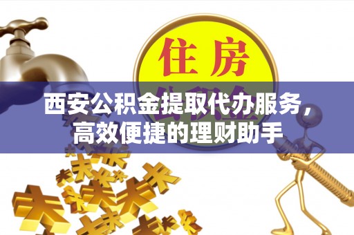 高阳西安公积金提取代办服务，高效便捷的理财助手