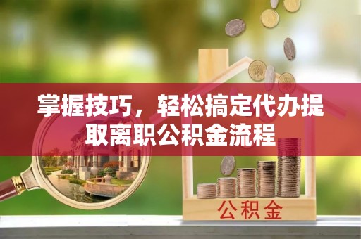 高阳掌握技巧，轻松搞定代办提取离职公积金流程