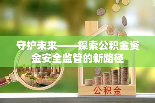高阳守护未来——探索公积金资金安全监管的新路径