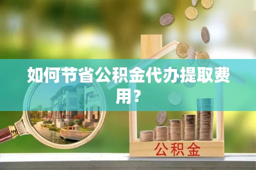 高阳如何节省公积金代办提取费用？