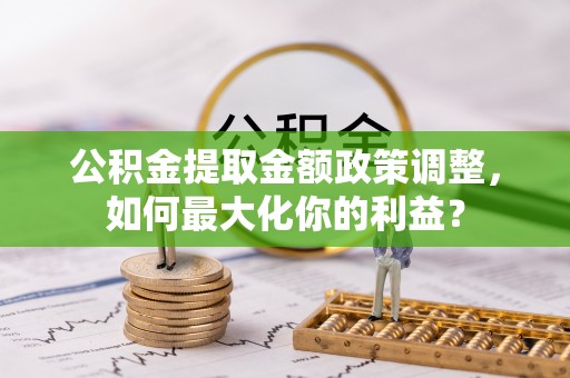 高阳公积金提取金额政策调整，如何最大化你的利益？