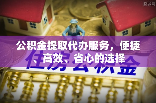 高阳公积金提取代办服务，便捷、高效、省心的选择
