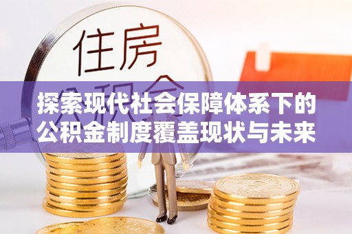 高阳探索现代社会保障体系下的公积金制度覆盖现状与未来发展