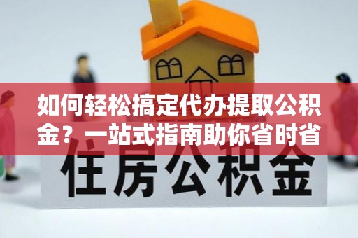 高阳如何轻松搞定代办提取公积金？一站式指南助你省时省心