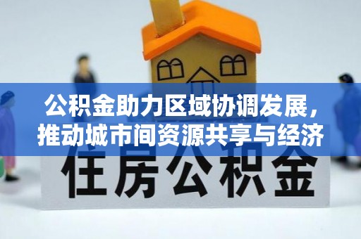 高阳公积金助力区域协调发展，推动城市间资源共享与经济均衡发展