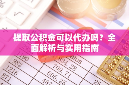 高阳提取公积金可以代办吗？全面解析与实用指南