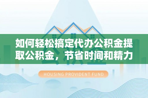 高阳如何轻松搞定代办公积金提取公积金，节省时间和精力的秘密武器