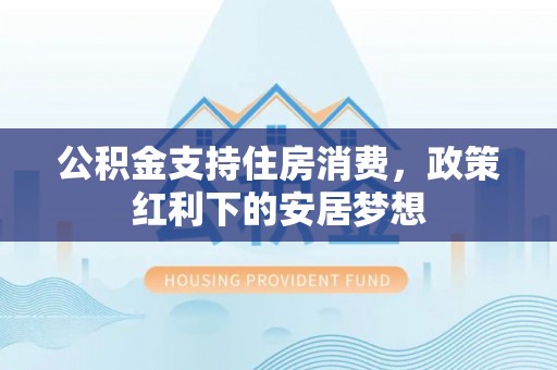 高阳公积金支持住房消费，政策红利下的安居梦想
