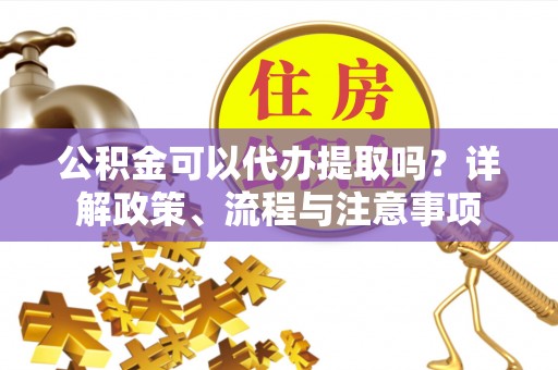 高阳公积金可以代办提取吗？详解政策、流程与注意事项