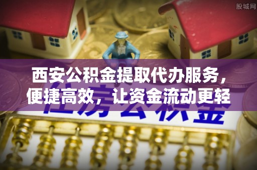 高阳西安公积金提取代办服务，便捷高效，让资金流动更轻松