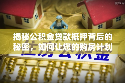 高阳揭秘公积金贷款抵押背后的秘密，如何让您的购房计划更轻松？