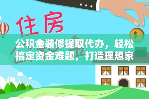 高阳公积金装修提取代办，轻松搞定资金难题，打造理想家居