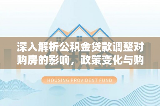 高阳深入解析公积金贷款调整对购房的影响，政策变化与购房者选择