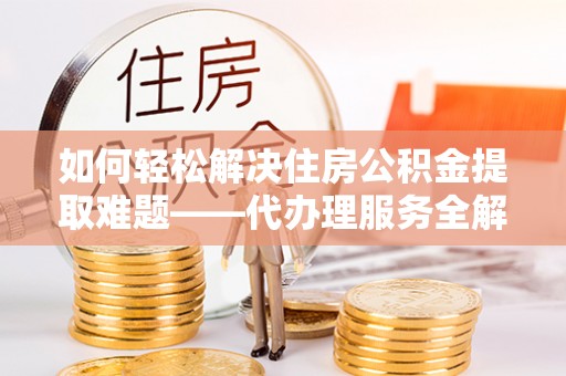 高阳如何轻松解决住房公积金提取难题——代办理服务全解析