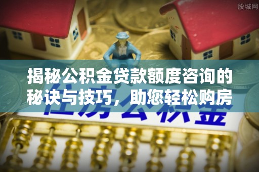 高阳揭秘公积金贷款额度咨询的秘诀与技巧，助您轻松购房！